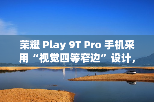 荣耀 Play 9T Pro 手机采用“视觉四等窄边”设计，后置 50MP 镜头