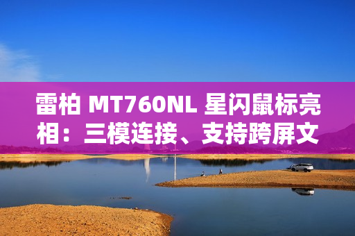 雷柏 MT760NL 星闪鼠标亮相：三模连接、支持跨屏文件传输等功能
