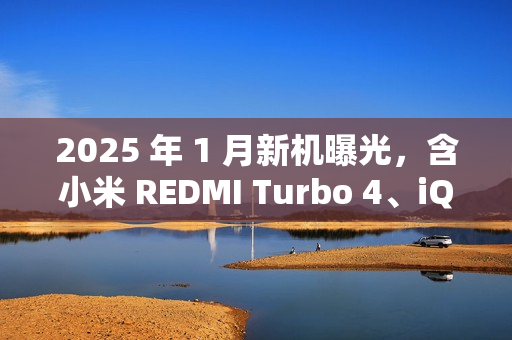 2025 年 1 月新机曝光，含小米 REDMI Turbo 4、iQOO Z9 Turbo 长续航版、真我 14 Pro+、华为畅享 80 等