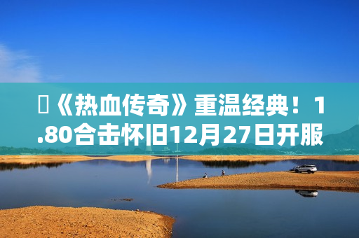 ​《热血传奇》重温经典！1.80合击怀旧12月27日开服！
