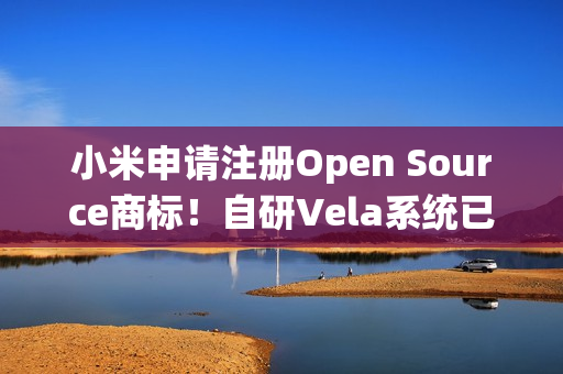 小米申请注册Open Source商标！自研Vela系统已开源