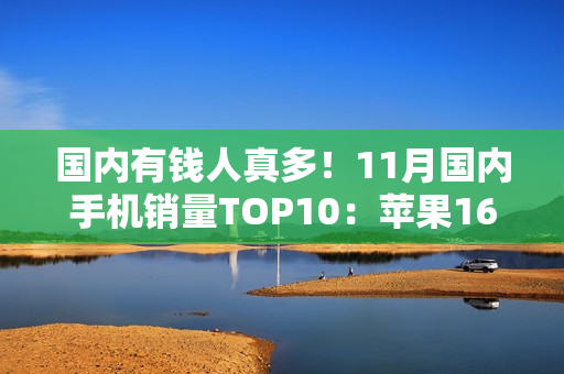 国内有钱人真多！11月国内手机销量TOP10：苹果16 Pro系列真抢手
