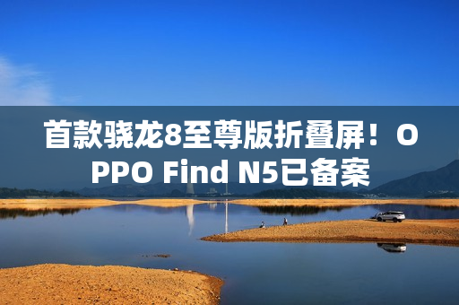 首款骁龙8至尊版折叠屏!OPPO Find N5已备案 首款骁龙8至尊版折叠屏!OPPO Find N5已备案