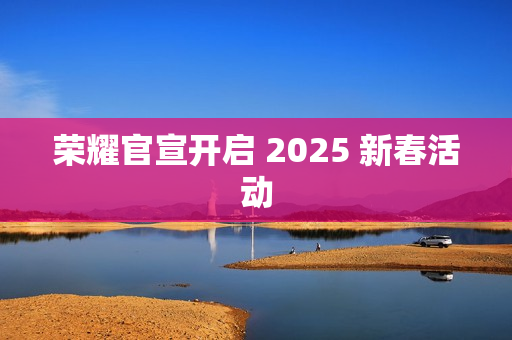 荣耀官宣开启 2025 新春活动