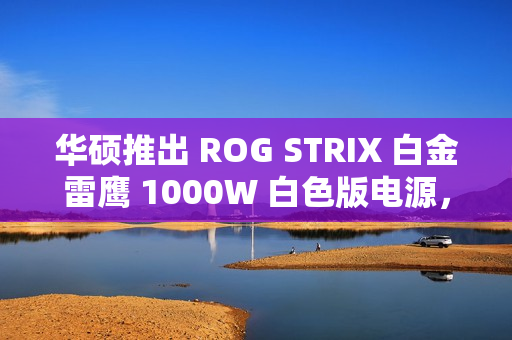 华硕推出 ROG STRIX 白金雷鹰 1000W 白色版电源，1499 元