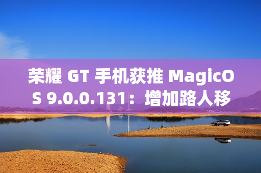 荣耀 GT 手机获推 MagicOS 9.0.0.131：增加路人移除、音量快捷调节面板、幻影稳帧功能开关