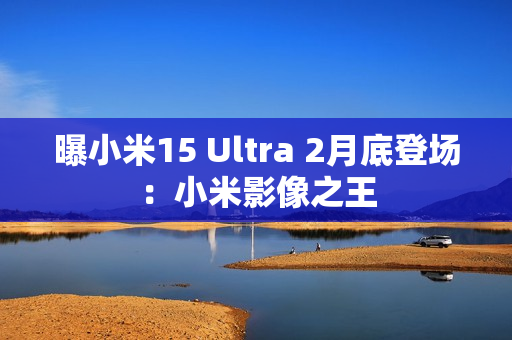 曝小米15 Ultra 2月底登场：小米影像之王