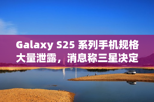 Galaxy S25 系列手机规格大量泄露，消息称三星决定采取严厉措施整肃泄密情况