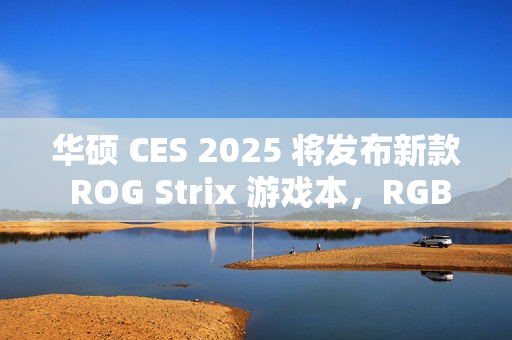 华硕 CES 2025 将发布新款 ROG Strix 游戏本，RGB 灯效再升级