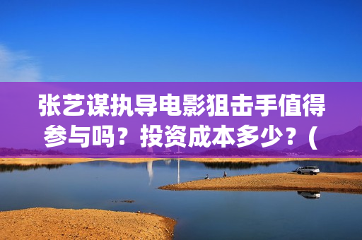 张艺谋执导电影狙击手值得参与吗？投资成本多少？(张艺谋执导电影有哪些)