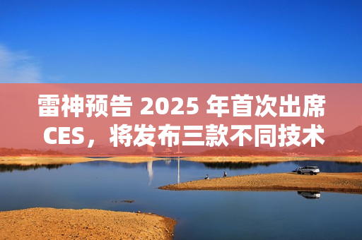 雷神预告 2025 年首次出席 CES，将发布三款不同技术原理智能眼镜