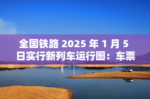 全国铁路 2025 年 1 月 5 日实行新列车运行图：车票今日起陆续发售，图定旅客列车增加 230 列