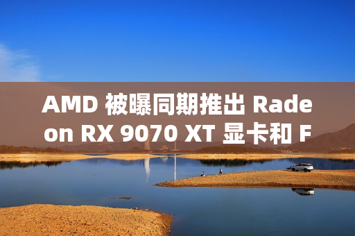 AMD 被曝同期推出 Radeon RX 9070 XT 显卡和 FSR4 超分辨率技术