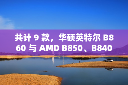 共计 9 款，华硕英特尔 B860 与 AMD B850、B840 主板渲染曝光