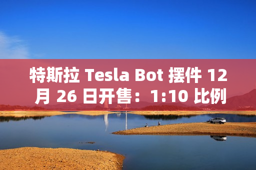 特斯拉 Tesla Bot 摆件 12 月 26 日开售:1:10 比例、40 多个单独零件,售 199 元 特斯拉 Tesla Bot 摆件 12 月 26 日开售:1:10 比例、40 多个单独零件,售 199 元