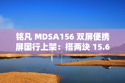 铭凡 MDSA156 双屏便携屏国行上架：搭两块 15.6 英寸 1080P 60Hz 面板，1399 元