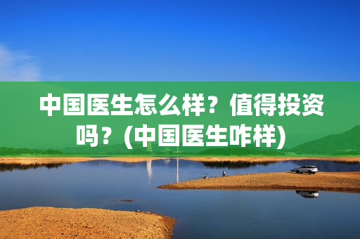 中国医生怎么样？值得投资吗？(中国医生咋样)