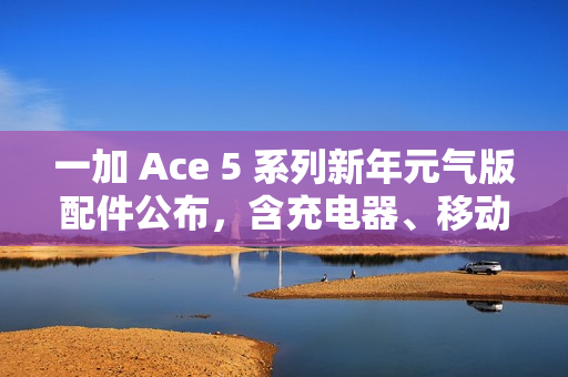 一加 Ace 5 系列新年元气版配件公布,含充电器、移动电源、弯头编织线 一加 Ace 5 系列新年元气版配件公布,含充电器、移动电源、弯头编织线