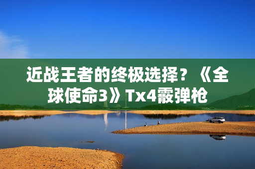 近战王者的终极选择？《全球使命3》Tx4霰弹枪