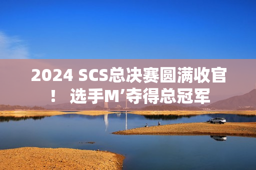2024 SCS总决赛圆满收官！ 选手M’夺得总冠军