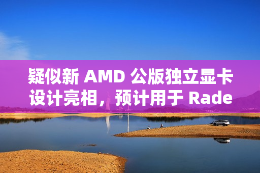 疑似新 AMD 公版独立显卡设计亮相，预计用于 Radeon RX 9070 XT