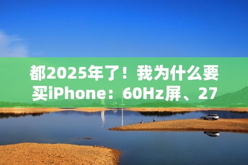 都2025年了！我为什么要买iPhone：60Hz屏、27W充电等伤不起