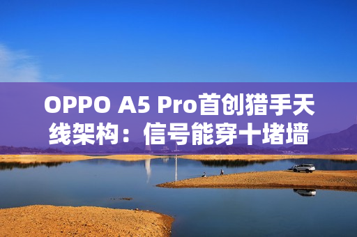 OPPO A5 Pro首创猎手天线架构：信号能穿十堵墙