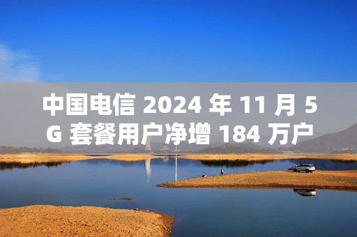中国电信 2024 年 11 月 5G 套餐用户净增 184 万户