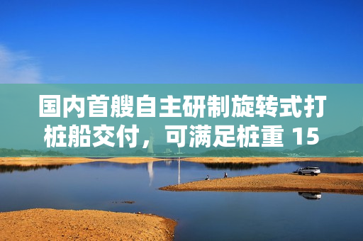 国内首艘自主研制旋转式打桩船交付，可满足桩重 150 吨的沉桩要求