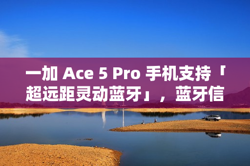 一加 Ace 5 Pro 手机支持「超远距灵动蓝牙」，蓝牙信号至多覆盖 400 米