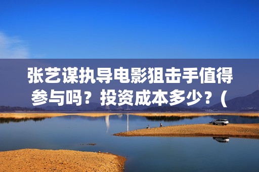 张艺谋执导电影狙击手值得参与吗？投资成本多少？(张艺谋执导电影叫什么)