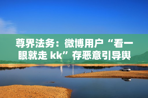 尊界法务：微博用户“看一眼就走 kk”存恶意引导舆论、蓄意诋毁尊界汽车行为，对品牌声誉造成损害