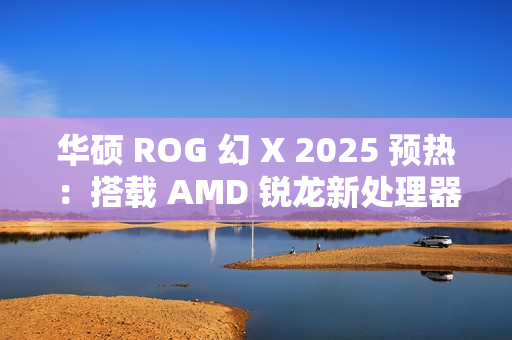 华硕 ROG 幻 X 2025 预热：搭载 AMD 锐龙新处理器，1 月 7 日 CES 2025 亮相