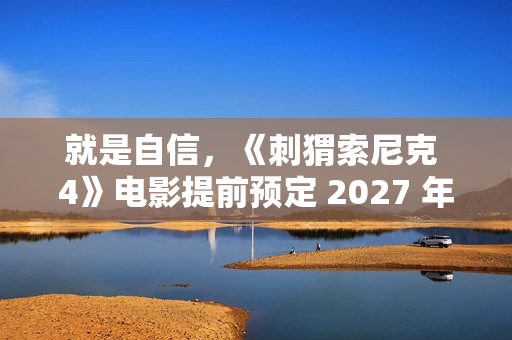 就是自信，《刺猬索尼克 4》电影提前预定 2027 年上映