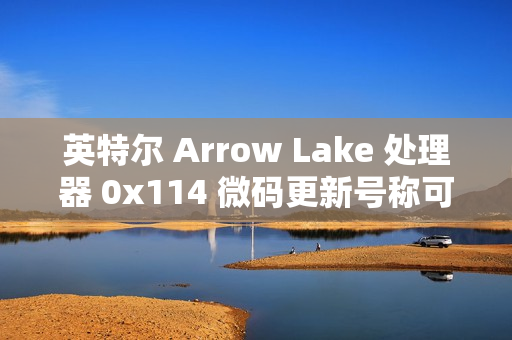 英特尔 Arrow Lake 处理器 0x114 微码更新号称可带来“3-8% 性能提升”，但实测未发现显著提升