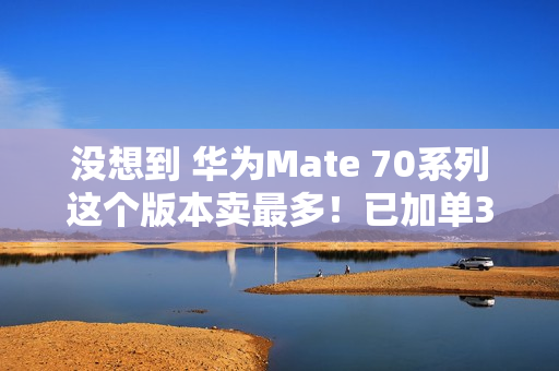 没想到 华为Mate 70系列这个版本卖最多！已加单30%