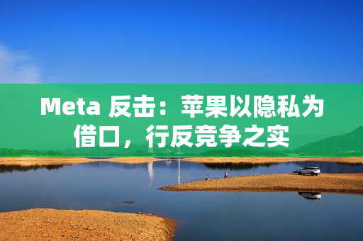 Meta 反击：苹果以隐私为借口，行反竞争之实