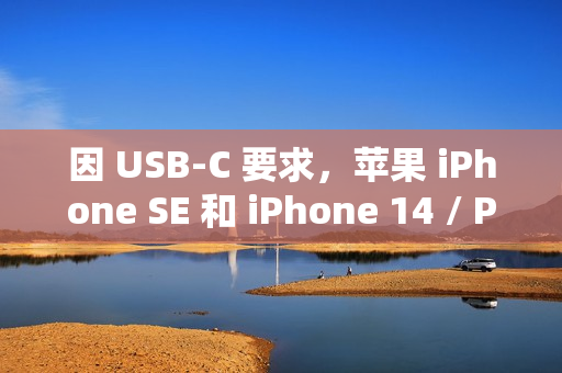 因 USB-C 要求，苹果 iPhone SE 和 iPhone 14 / Plus 宣布在欧盟停售
