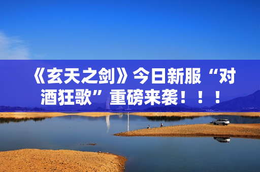 《玄天之剑》今日新服“对酒狂歌”重磅来袭！！！
