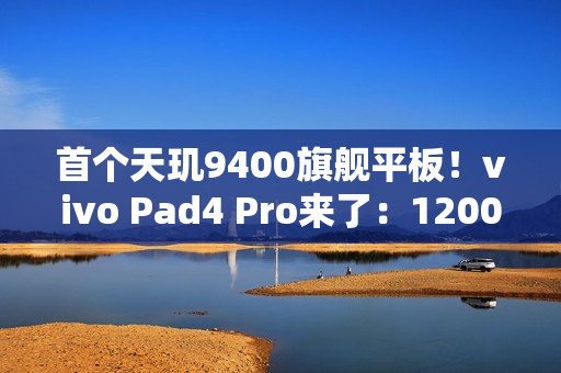 首个天玑9400旗舰平板！vivo Pad4 Pro来了：12000mAh大电池