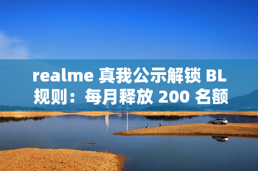 realme 真我公示解锁 BL 规则：每月释放 200 名额，详细教程上线