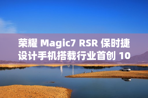 荣耀 Magic7 RSR 保时捷设计手机搭载行业首创 100x AI 超级长焦,12 月 23 日亮相 荣耀 Magic7 RSR 保时捷设计手机搭载行业首创 100x AI 超级长焦,12 月 23 日亮相