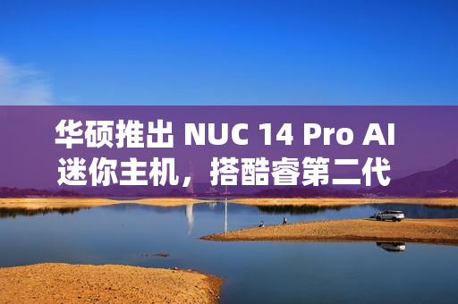 华硕推出 NUC 14 Pro AI 迷你主机，搭酷睿第二代 Ultra 系列处理器