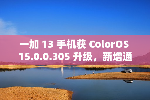 一加 13 手机获 ColorOS 15.0.0.305 升级，新增通话摘要、水印款式增加等功能