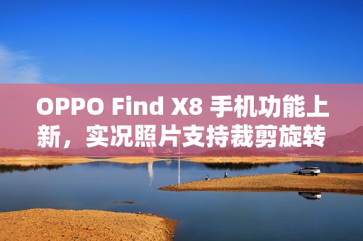OPPO Find X8 手机功能上新，实况照片支持裁剪旋转、调节参数、更换滤镜