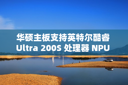 华硕主板支持英特尔酷睿 Ultra 200S 处理器 NPU 一键超频，宣称算力提升 24%