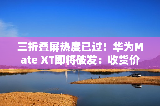 三折叠屏热度已过！华为Mate XT即将破发：收货价接近原价