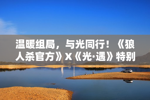 温暖组局，与光同行！《狼人杀官方》X《光·遇》特别活动温暖上线