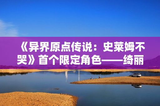 《异界原点传说：史莱姆不哭》首个限定角色——绮丽妖姬·蕾拉正式上线