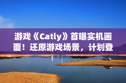 游戏《Catly》首曝实机画面！还原游戏场景，计划登录 Steam、任天堂 Switch